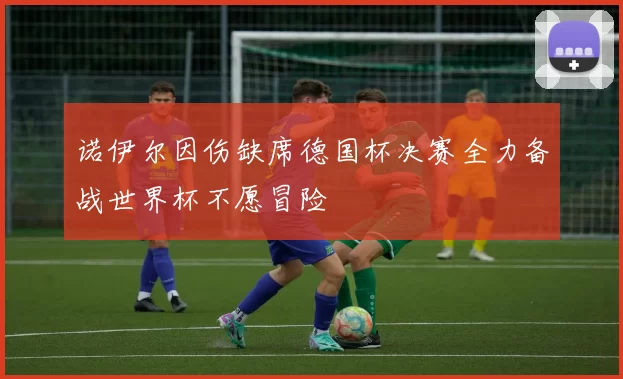 诺伊尔因伤缺席德国杯决赛全力备战世界杯不愿冒险
