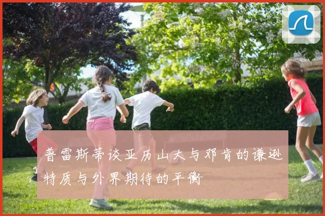 普雷斯蒂谈亚历山大与邓肯的谦逊特质与外界期待的平衡