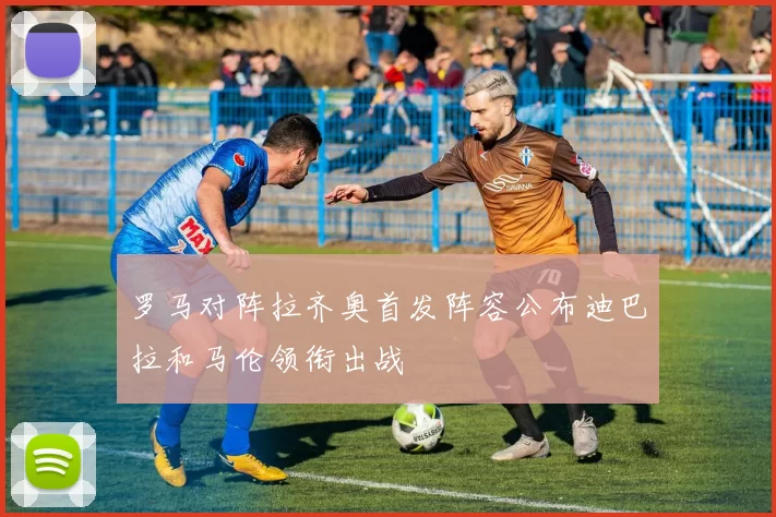 罗马对阵拉齐奥首发阵容公布迪巴拉和马伦领衔出战