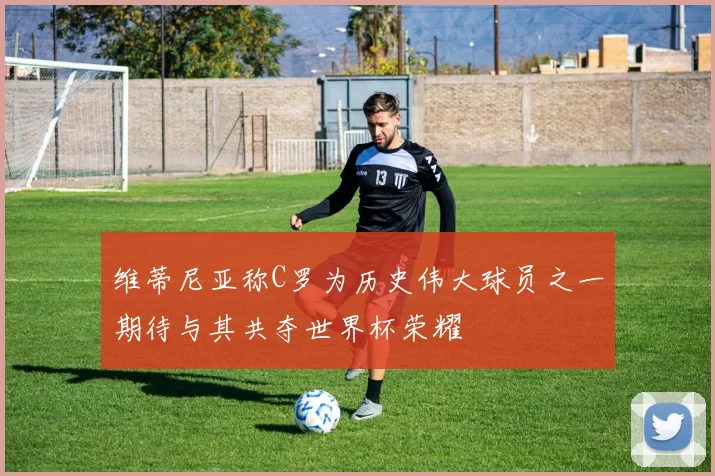 维蒂尼亚称C罗为历史伟大球员之一期待与其共夺世界杯荣耀