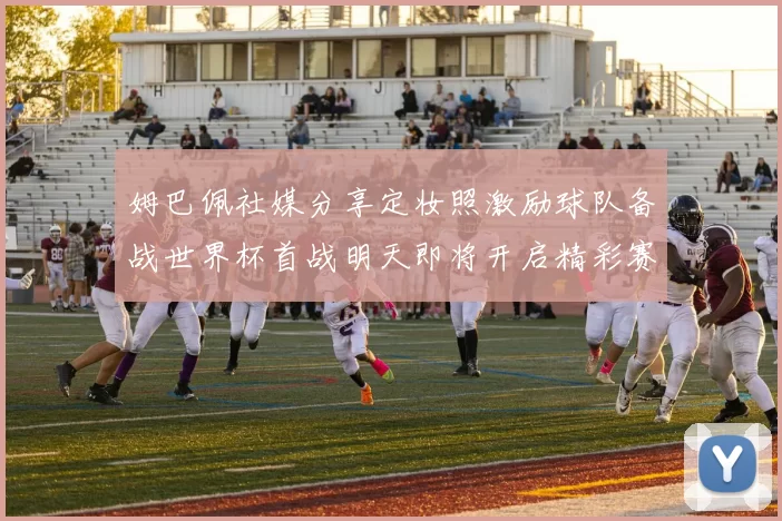 姆巴佩社媒分享定妆照激励球队备战世界杯首战明天即将开启精彩赛事