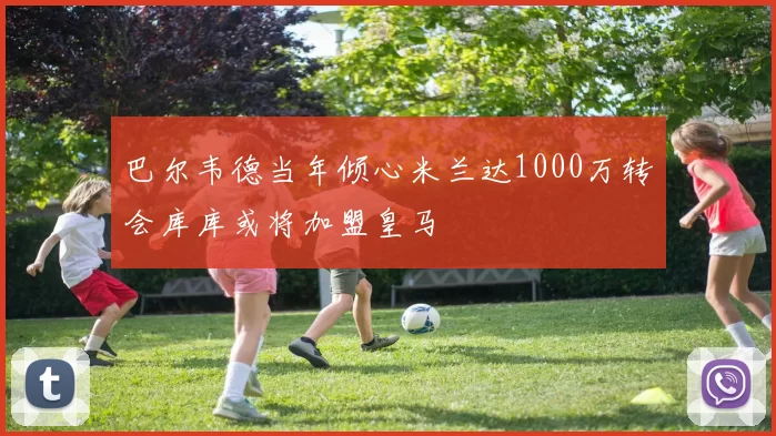 巴尔韦德当年倾心米兰达1000万转会库库或将加盟皇马