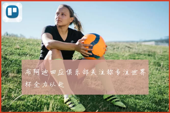 布阿迪回应俱乐部关注称专注世界杯全力以赴