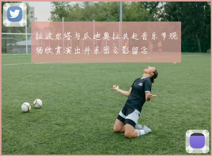 拉波尔塔与瓜迪奥拉共赴音乐节现场欣赏演出并亲密合影留念