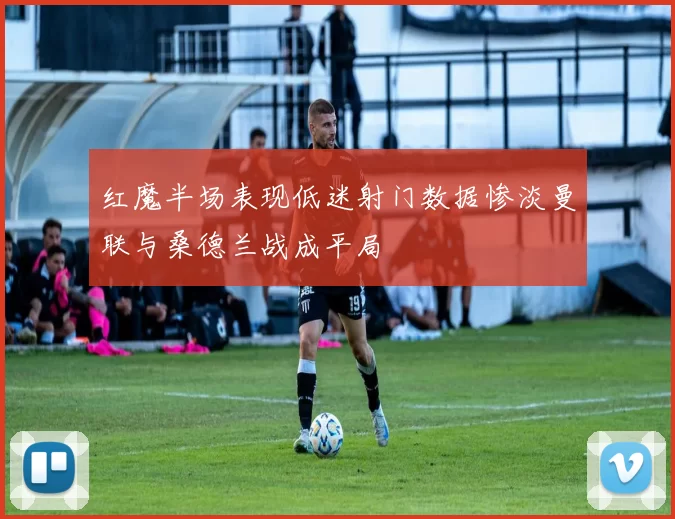 红魔半场表现低迷射门数据惨淡曼联与桑德兰战成平局