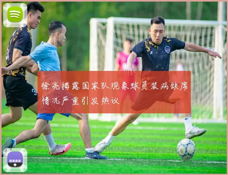 徐亮揭露国家队现象球员装病缺席情况严重引发热议