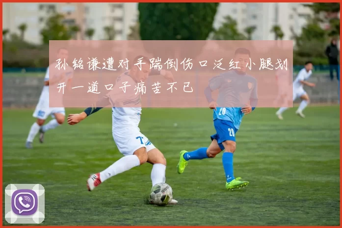 孙铭谦遭对手踹倒伤口泛红小腿划开一道口子痛苦不已
