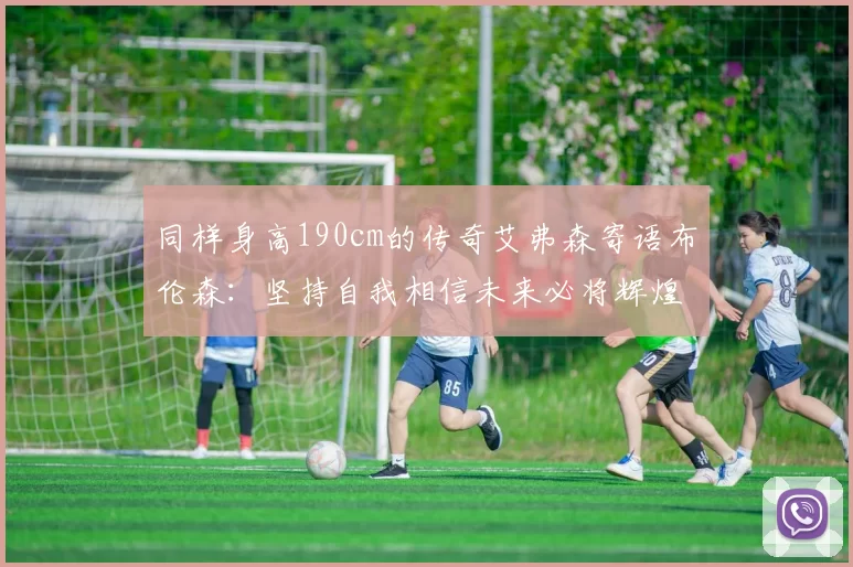同样身高190cm的传奇艾弗森寄语布伦森：坚持自我相信未来必将辉煌