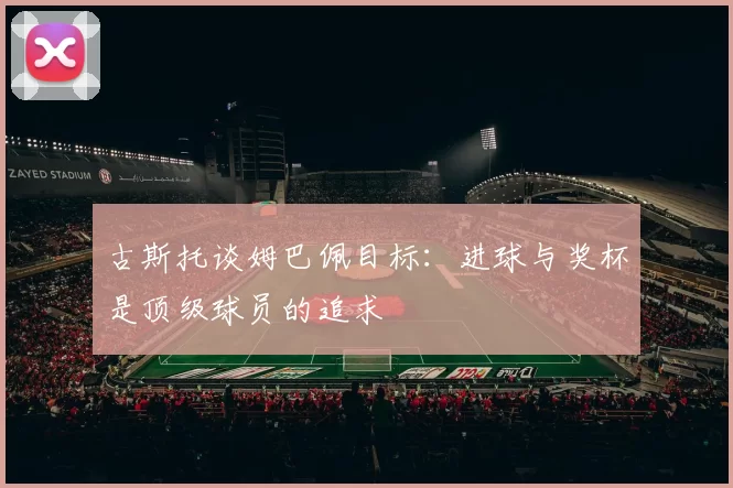 古斯托谈姆巴佩目标：进球与奖杯是顶级球员的追求