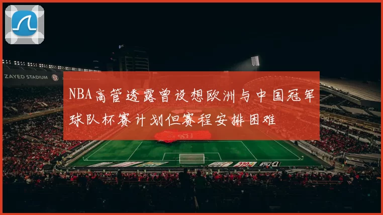 NBA高管透露曾设想欧洲与中国冠军球队杯赛计划但赛程安排困难