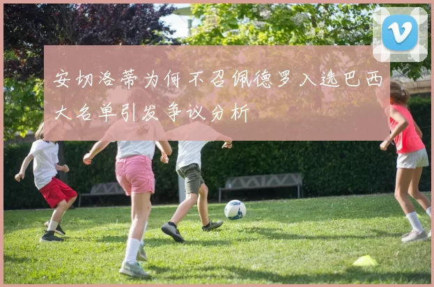 安切洛蒂为何不召佩德罗入选巴西大名单引发争议分析