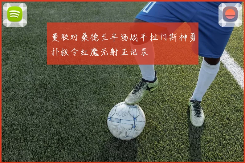 曼联对桑德兰半场战平拉门斯神勇扑救令红魔无射正记录