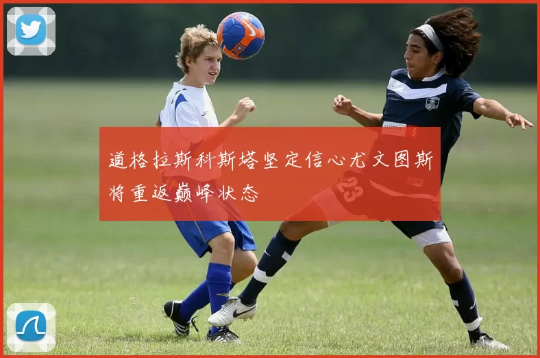 道格拉斯科斯塔坚定信心尤文图斯将重返巅峰状态
