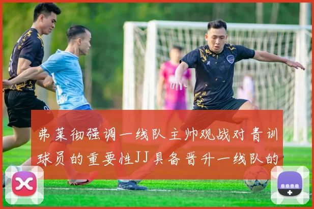 弗莱彻强调一线队主帅观战对青训球员的重要性JJ具备晋升一线队的能力