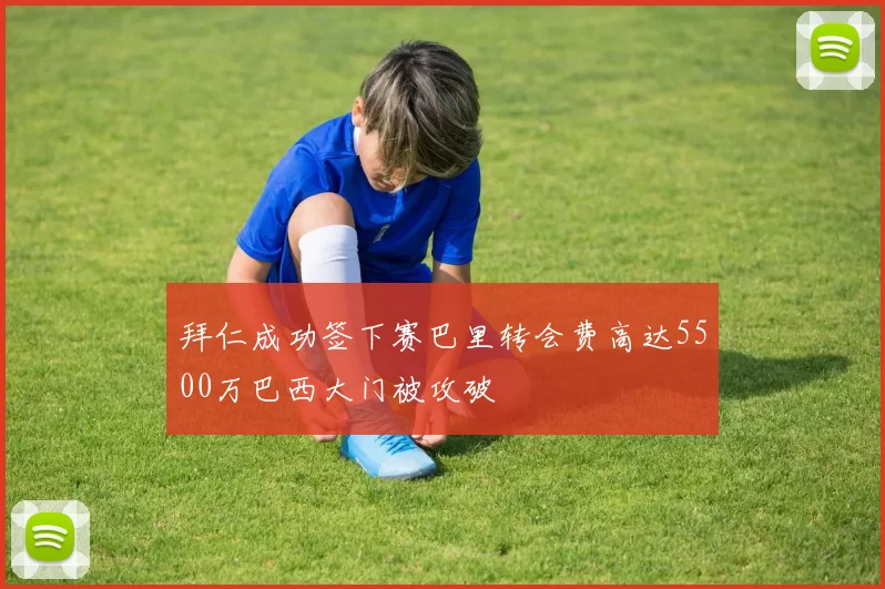拜仁成功签下赛巴里转会费高达5500万巴西大门被攻破