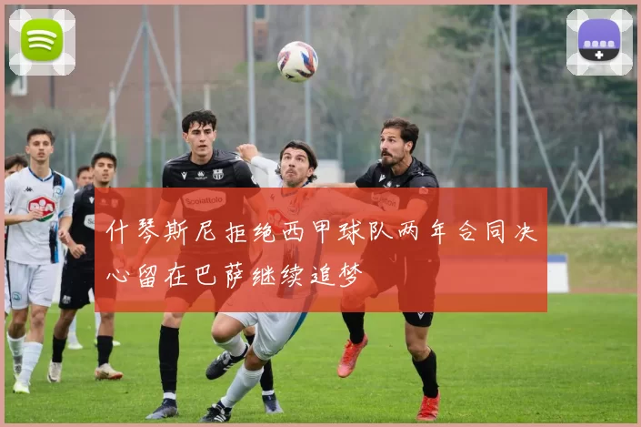 什琴斯尼拒绝西甲球队两年合同决心留在巴萨继续追梦