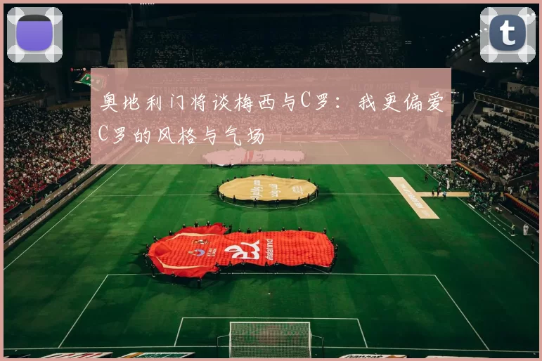 奥地利门将谈梅西与C罗：我更偏爱C罗的风格与气场