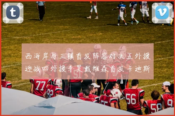 西海岸与三镇首发阵容对决五外援迎战四外援李昊戴维森首发卡迪斯出战