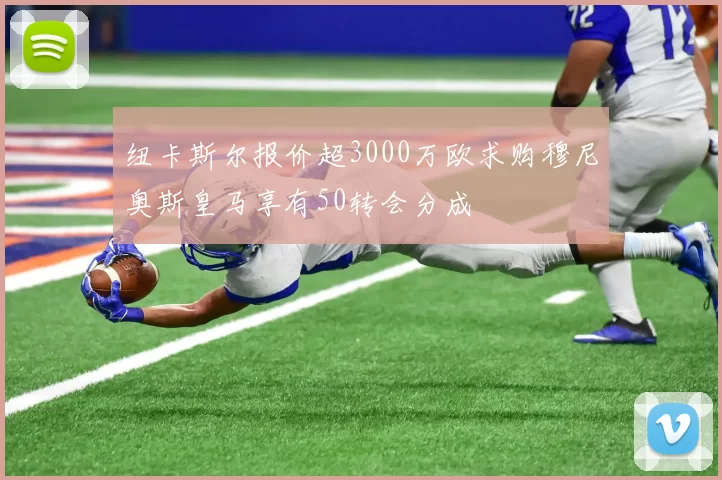 纽卡斯尔报价超3000万欧求购穆尼奥斯皇马享有50转会分成
